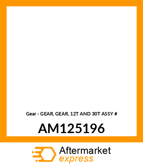 Gear - GEAR, GEAR, 12T AND 30T ASSY # AM125196