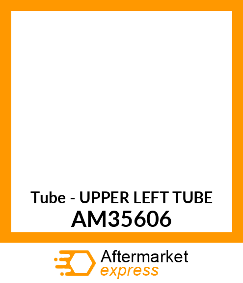 Tube - UPPER LEFT TUBE AM35606