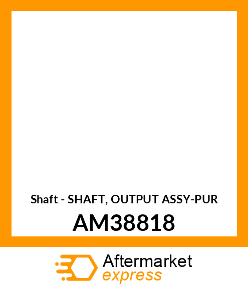 Shaft - SHAFT, OUTPUT ASSY-PUR AM38818