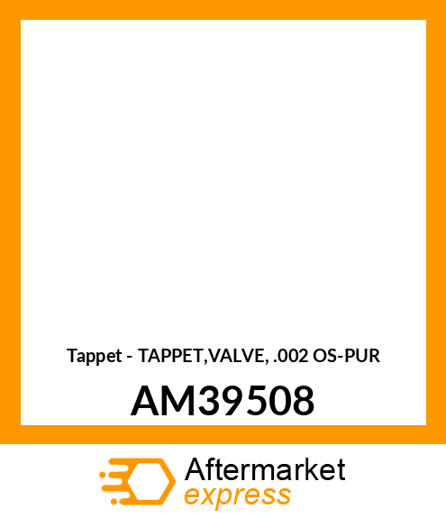 Tappet - TAPPET,VALVE, .002 OS-PUR AM39508