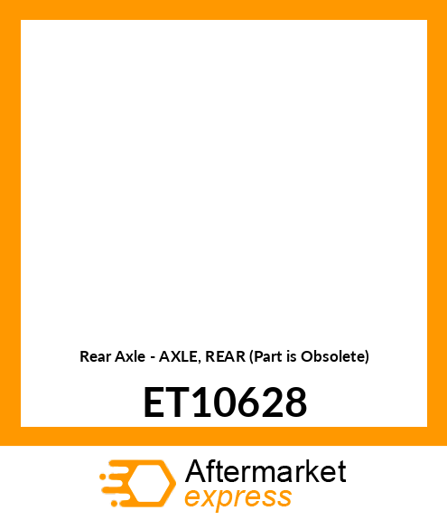 Rear Axle - AXLE, REAR (Part is Obsolete) ET10628