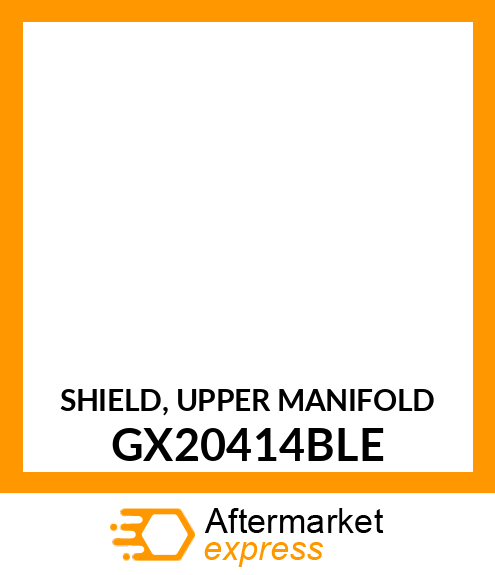 SHIELD, UPPER MANIFOLD GX20414BLE